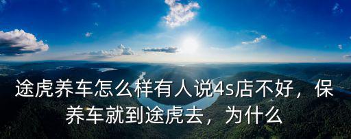 途虎養車怎么樣有人說4s店不好，保養車就到途虎去，為什么