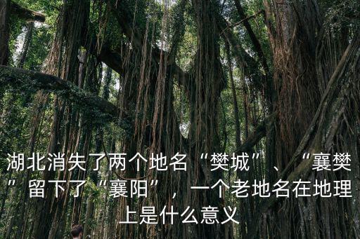 湖北消失了兩個地名“樊城”、“襄樊”留下了“襄陽”，一個老地名在地理上是什么意義