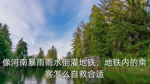 像河南暴雨雨水倒灌地鐵，地鐵內(nèi)的乘客怎么自救合適