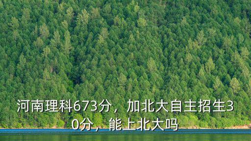 河南理科673分，加北大自主招生30分，能上北大嗎