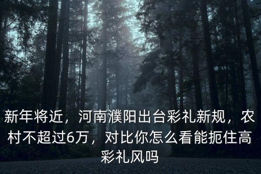 新年將近，河南濮陽出臺彩禮新規，農村不超過6萬，對比你怎么看能扼住高彩禮風嗎
