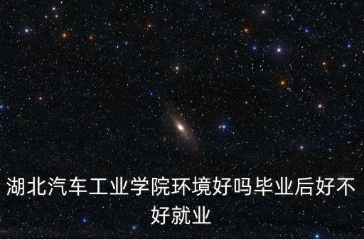 湖北汽車工業學院環境好嗎畢業后好不好就業
