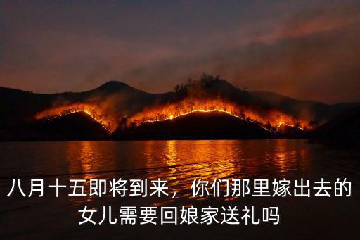 八月十五即將到來，你們那里嫁出去的女兒需要回娘家送禮嗎