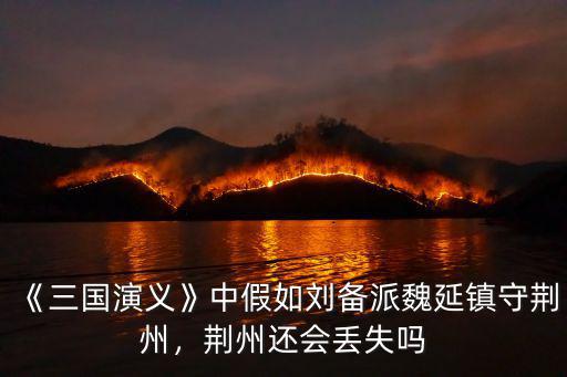 《三國演義》中假如劉備派魏延鎮守荊州，荊州還會丟失嗎