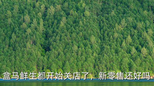 盒馬鮮生都開始關店了，新零售還好嗎