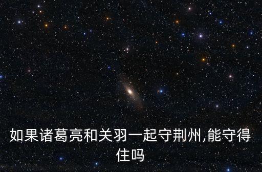 如果諸葛亮和關(guān)羽一起守荊州,能守得住嗎