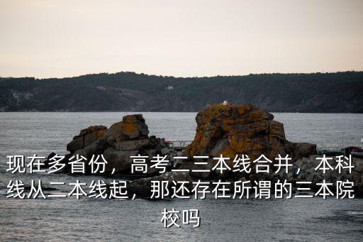 現在多省份，高考二三本線合并，本科線從二本線起，那還存在所謂的三本院校嗎