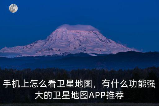 手機上怎么看衛(wèi)星地圖，有什么功能強大的衛(wèi)星地圖APP推薦