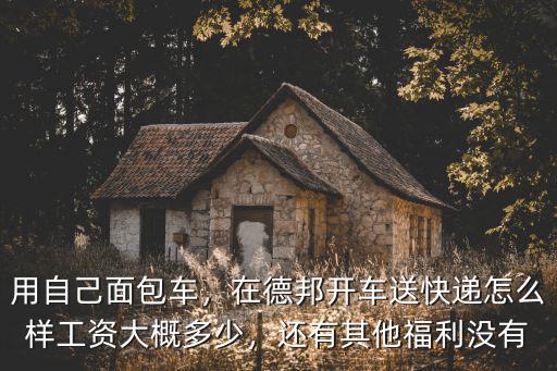 用自己面包車，在德邦開車送快遞怎么樣工資大概多少，還有其他福利沒有
