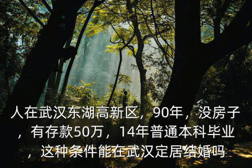 人在武漢東湖高新區，90年，沒房子，有存款50萬，14年普通本科畢業，這種條件能在武漢定居結婚嗎