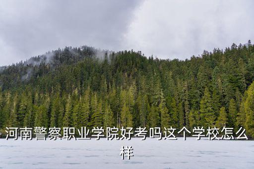 河南警察學院學校怎么樣,河南警察學院怎么樣