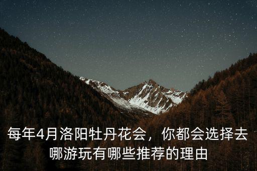 每年4月洛陽牡丹花會，你都會選擇去哪游玩有哪些推薦的理由