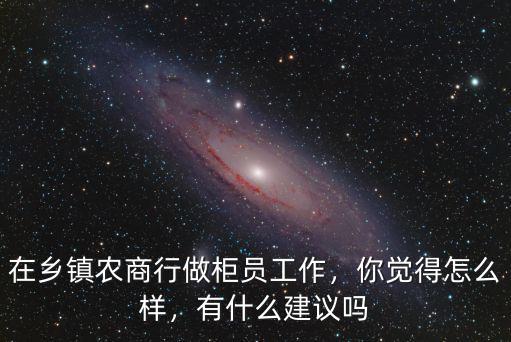 湖北鄉鎮農商行福利待遇怎么樣,在鄉鎮農商行做柜員工作