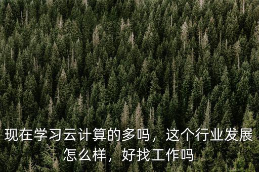 現在學習云計算的多嗎，這個行業發展怎么樣，好找工作嗎