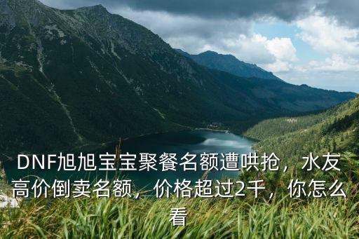 DNF旭旭寶寶聚餐名額遭哄搶，水友高價倒賣名額，價格超過2千，你怎么看