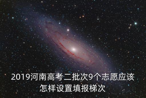 2019河南高考二批次9個志愿應該怎樣設置填報梯次