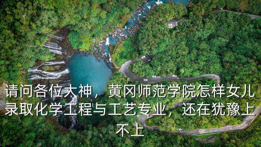請問各位大神，黃岡師范學院怎樣女兒錄取化學工程與工藝專業，還在猶豫上不上