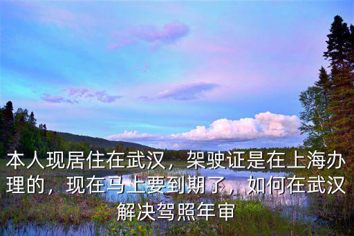 武漢駕照到期了怎么換證,現在馬上要到期了