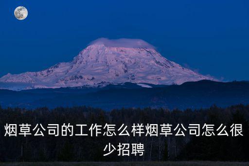 湖北省煙草公司鄖西縣煙葉分公司怎么樣,煙草公司的工作怎么樣
