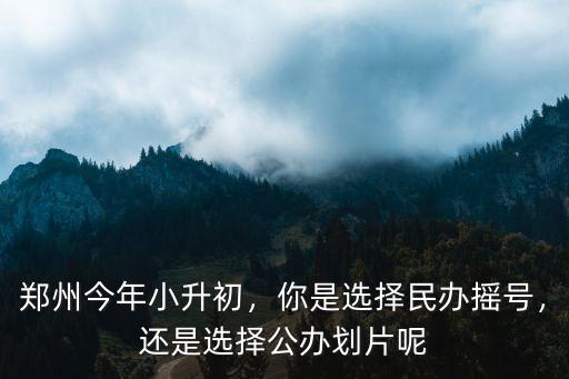 鄭州小升初民辦公辦怎么選,鄭州公辦和民辦初中怎么招生