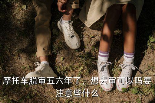 摩托車脫審五六年了，想去審可以嗎要注意些什么