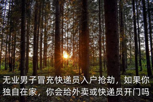 無業(yè)男子冒充快遞員入戶搶劫，如果你獨(dú)自在家，你會(huì)給外賣或快遞員開門嗎