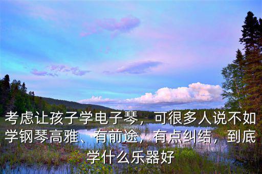 考慮讓孩子學電子琴，可很多人說不如學鋼琴高雅、有前途，有點糾結，到底學什么樂器好