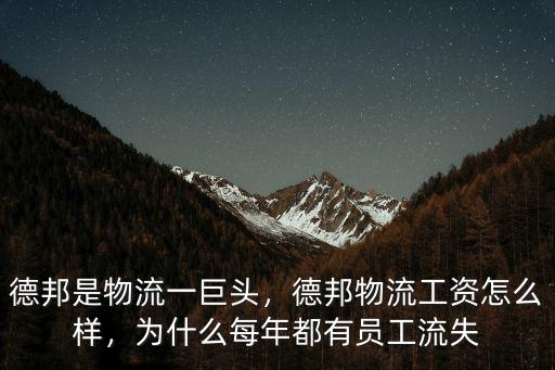德邦是物流一巨頭，德邦物流工資怎么樣，為什么每年都有員工流失