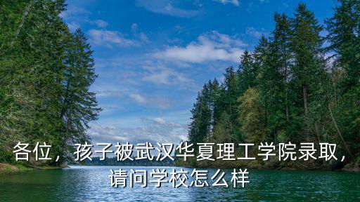 各位，孩子被武漢華夏理工學院錄取，請問學校怎么樣