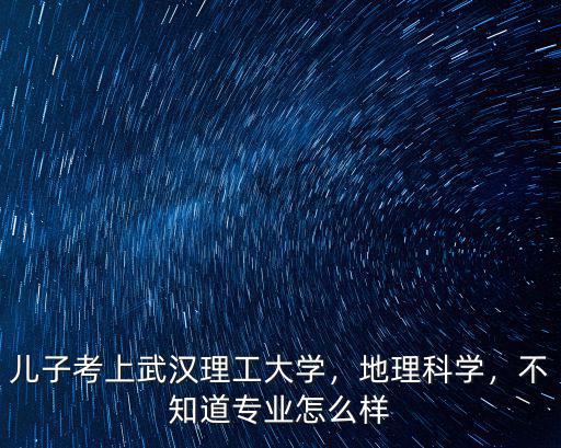 兒子考上武漢理工大學，地理科學，不知道專業怎么樣