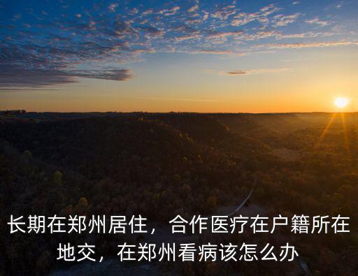 長期在鄭州居住，合作醫療在戶籍所在地交，在鄭州看病該怎么辦