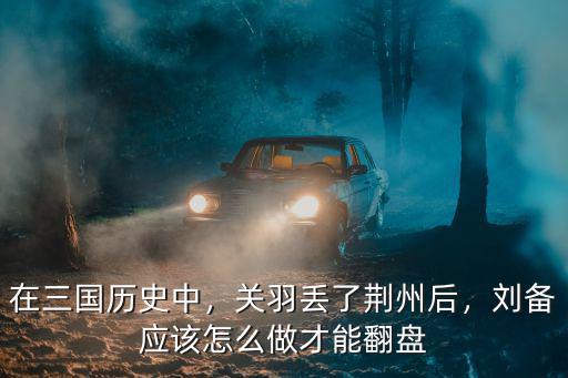 在三國歷史中，關羽丟了荊州后，劉備應該怎么做才能翻盤