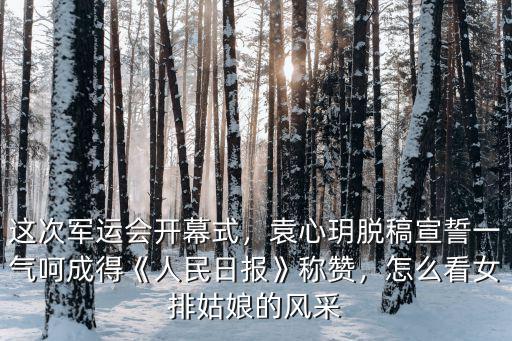 這次軍運會開幕式，袁心玥脫稿宣誓一氣呵成得《人民日報》稱贊，怎么看女排姑娘的風(fēng)采