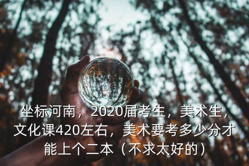 坐標河南，2020屆考生，美術生，文化課420左右，美術要考多少分才能上個二本（不求太好的）