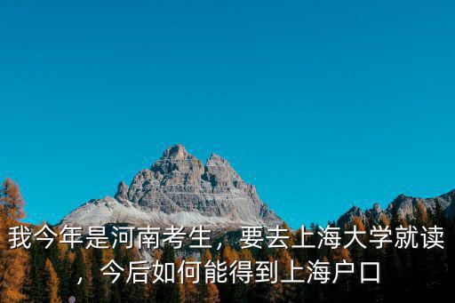 我今年是河南考生，要去上海大學就讀，今后如何能得到上海戶口