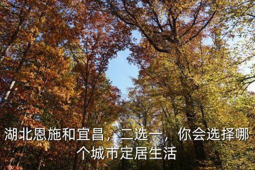 湖北恩施和宜昌，二選一，你會選擇哪個城市定居生活