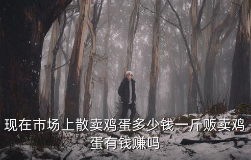 現(xiàn)在市場上散賣雞蛋多少錢一斤販賣雞蛋有錢賺嗎