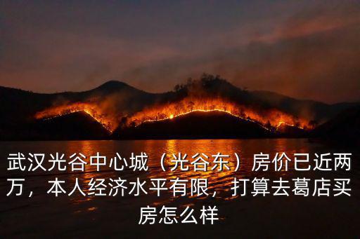 武漢光谷中心城（光谷東）房價已近兩萬，本人經濟水平有限，打算去葛店買房怎么樣