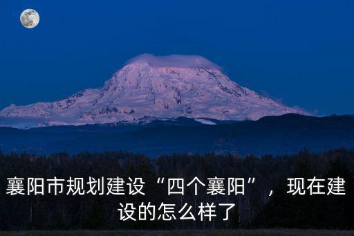 襄陽市規劃建設“四個襄陽”，現在建設的怎么樣了