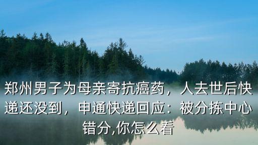 鄭州男子為母親寄抗癌藥，人去世后快遞還沒到，申通快遞回應：被分揀中心錯分,你怎么看