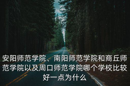 安陽(yáng)師范學(xué)院、南陽(yáng)師范學(xué)院和商丘師范學(xué)院以及周口師范學(xué)院哪個(gè)學(xué)校比較好一點(diǎn)為什么