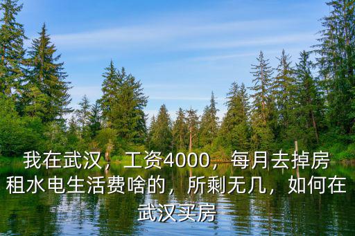我在武漢，工資4000，每月去掉房租水電生活費啥的，所剩無幾，如何在武漢買房