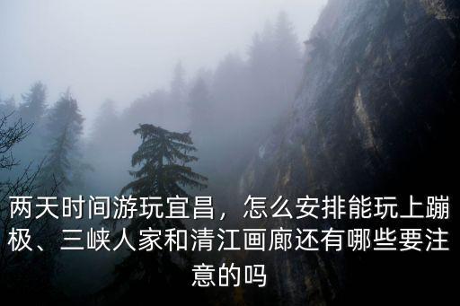 兩天時間游玩宜昌，怎么安排能玩上蹦極、三峽人家和清江畫廊還有哪些要注意的嗎