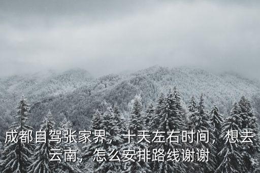 成都自駕張家界，十天左右時間，想去云南，怎么安排路線謝謝