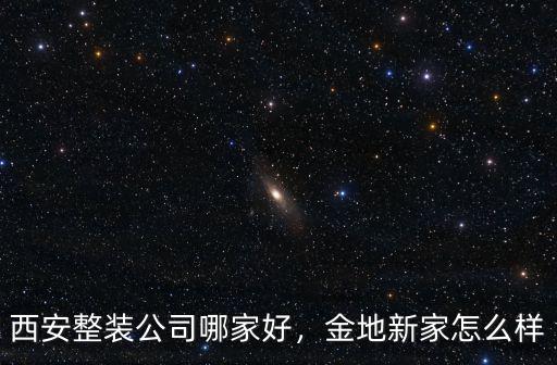 西安整裝公司哪家好，金地新家怎么樣