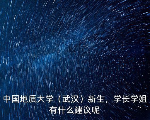 中國地質大學（武漢）新生，學長學姐有什么建議呢