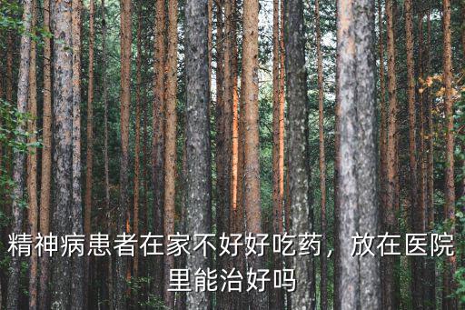 精神病患者在家不好好吃藥，放在醫(yī)院里能治好嗎