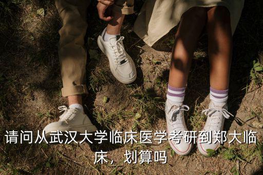 請問從武漢大學(xué)臨床醫(yī)學(xué)考研到鄭大臨床，劃算嗎