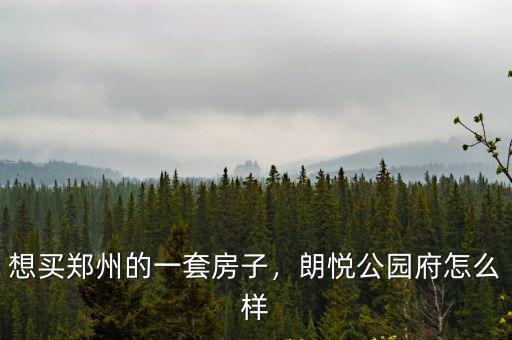 鄭州朗悅公園府一期樓盤是多少,朗悅公園府怎么樣