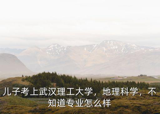 兒子考上武漢理工大學，地理科學，不知道專業怎么樣